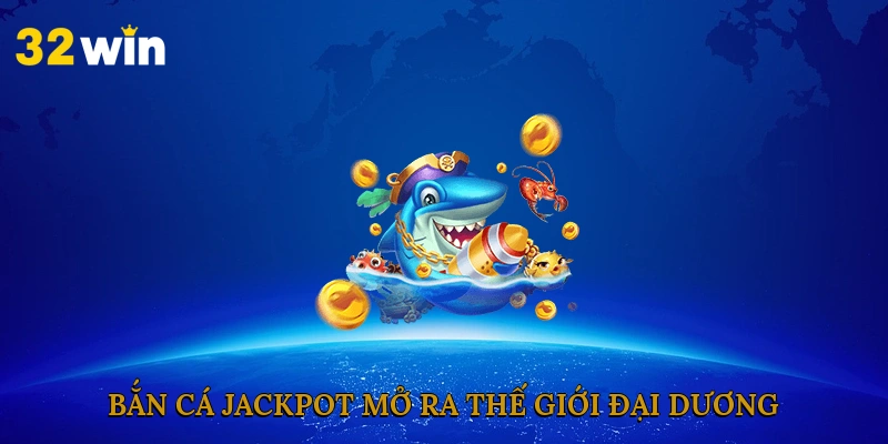 ban-ca-jackpot-mo-ra-the-gioi-dai-duong