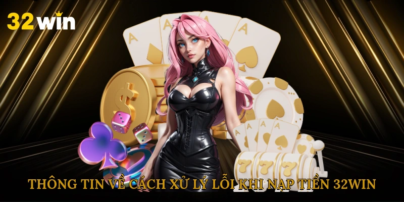 Thông tin về cách xử lý lỗi khi nạp tiền 32win