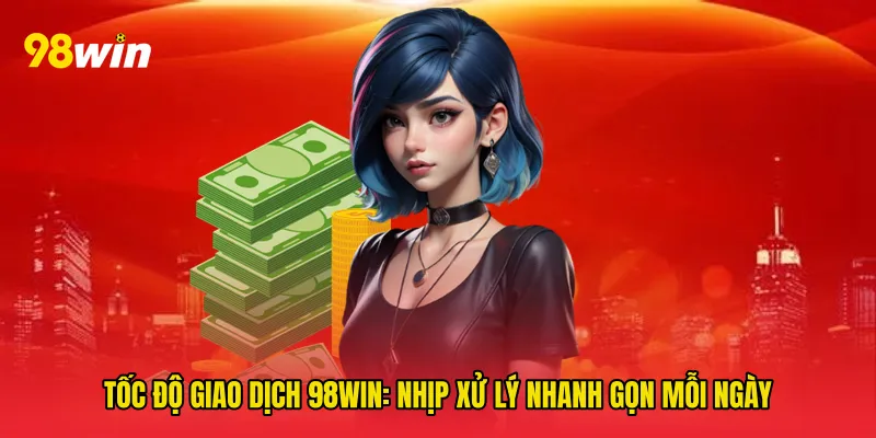 Tốc độ giao dịch 98win: Nhịp xử lý nhanh gọn mỗi ngày